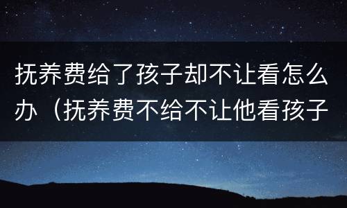 抚养费给了孩子却不让看怎么办（抚养费不给不让他看孩子合法吗）