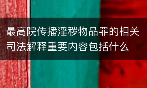 最高院传播淫秽物品罪的相关司法解释重要内容包括什么