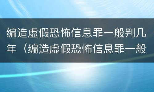 编造虚假恐怖信息罪一般判几年（编造虚假恐怖信息罪一般判几年徒刑）