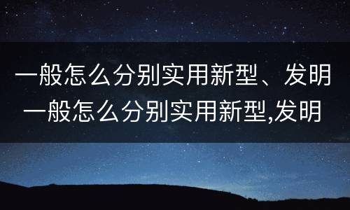 一般怎么分别实用新型、发明 一般怎么分别实用新型,发明了