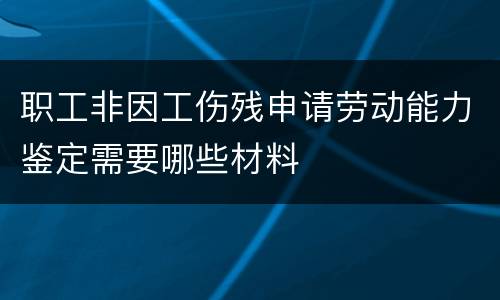 职工非因工伤残申请劳动能力鉴定需要哪些材料