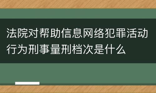法院对帮助信息网络犯罪活动行为刑事量刑档次是什么