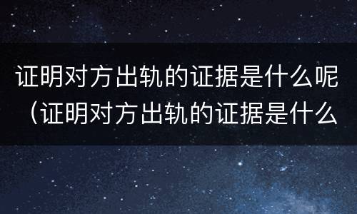 证明对方出轨的证据是什么呢（证明对方出轨的证据是什么呢怎么写）