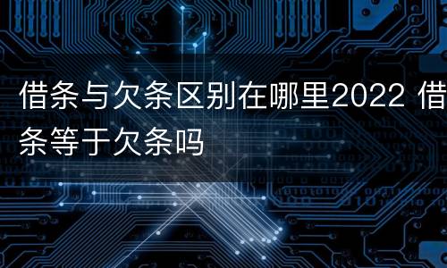 借条与欠条区别在哪里2022 借条等于欠条吗