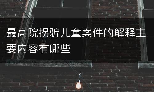 最高院拐骗儿童案件的解释主要内容有哪些