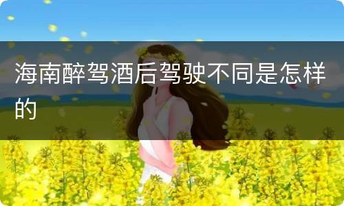 海南醉驾酒后驾驶不同是怎样的