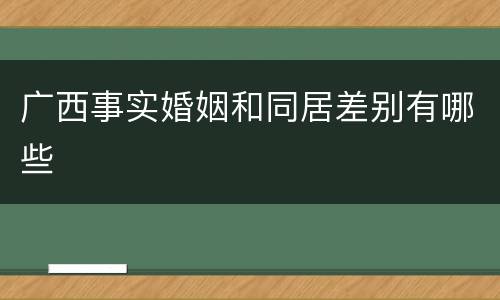 广西事实婚姻和同居差别有哪些