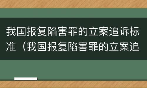 我国报复陷害罪的立案追诉标准（我国报复陷害罪的立案追诉标准是什么）