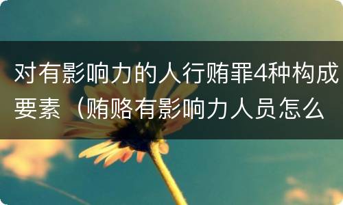 对有影响力的人行贿罪4种构成要素（贿赂有影响力人员怎么定罪）