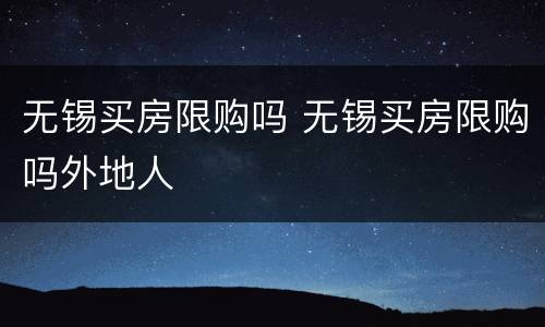 无锡买房限购吗 无锡买房限购吗外地人