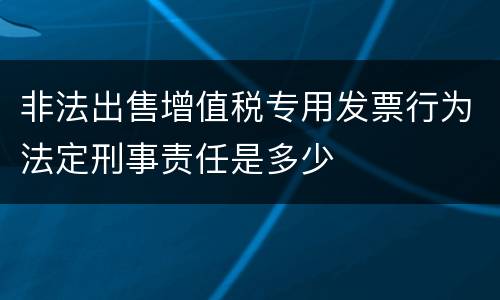 非法出售增值税专用发票行为法定刑事责任是多少