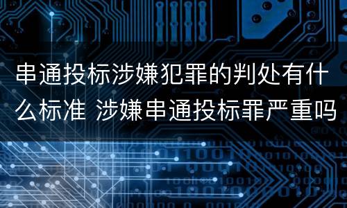 串通投标涉嫌犯罪的判处有什么标准 涉嫌串通投标罪严重吗