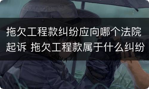 拖欠工程款纠纷应向哪个法院起诉 拖欠工程款属于什么纠纷