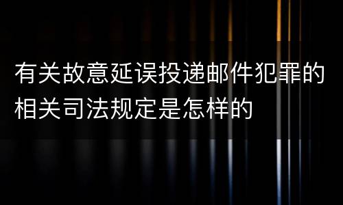 有关故意延误投递邮件犯罪的相关司法规定是怎样的