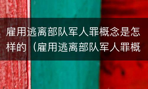 雇用逃离部队军人罪概念是怎样的（雇用逃离部队军人罪概念是怎样的规定）