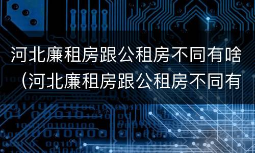 河北廉租房跟公租房不同有啥（河北廉租房跟公租房不同有啥区别）