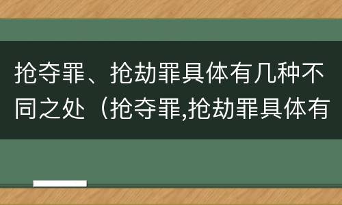 抢夺罪、抢劫罪具体有几种不同之处（抢夺罪,抢劫罪具体有几种不同之处）