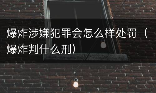 爆炸涉嫌犯罪会怎么样处罚（爆炸判什么刑）