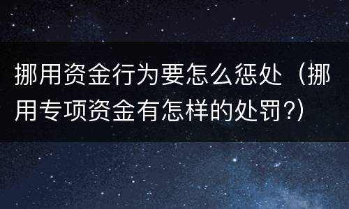挪用资金行为要怎么惩处（挪用专项资金有怎样的处罚?）