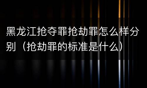 黑龙江抢夺罪抢劫罪怎么样分别（抢劫罪的标准是什么）