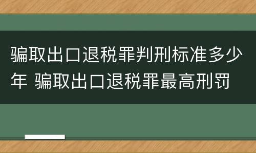 骗取出口退税罪判刑标准多少年 骗取出口退税罪最高刑罚