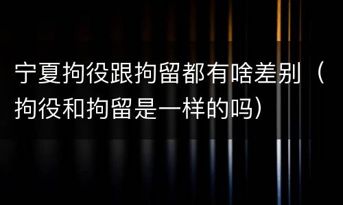 宁夏拘役跟拘留都有啥差别（拘役和拘留是一样的吗）