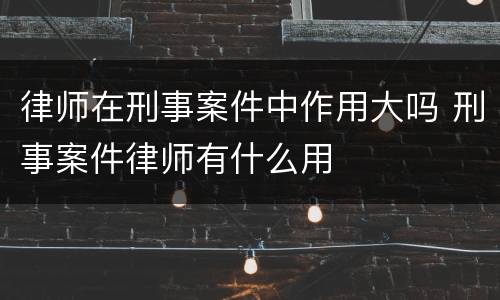 律师在刑事案件中作用大吗 刑事案件律师有什么用