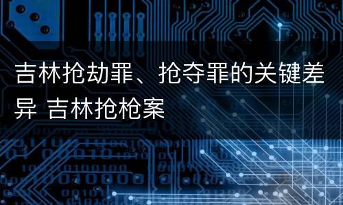 吉林抢劫罪、抢夺罪的关键差异 吉林抢枪案