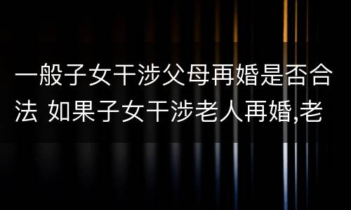一般子女干涉父母再婚是否合法 如果子女干涉老人再婚,老人可以采取哪些措施
