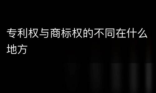 专利权与商标权的不同在什么地方