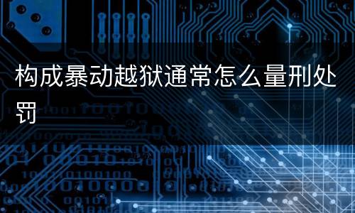 构成暴动越狱通常怎么量刑处罚