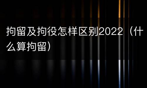 拘留及拘役怎样区别2022（什么算拘留）