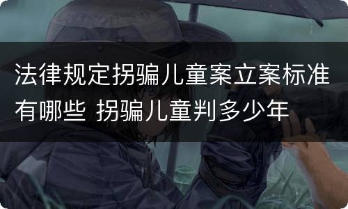 法律规定拐骗儿童案立案标准有哪些 拐骗儿童判多少年