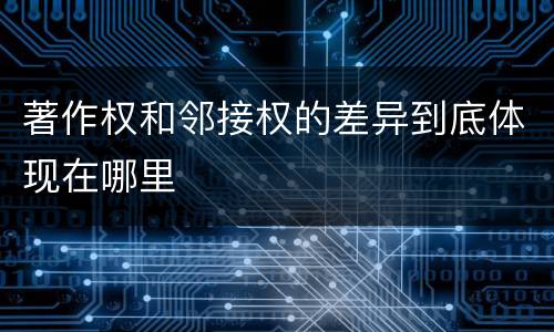 著作权和邻接权的差异到底体现在哪里