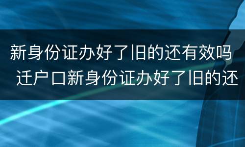 新身份证办好了旧的还有效吗 迁户口新身份证办好了旧的还有效吗