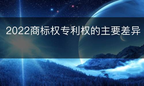 2022商标权专利权的主要差异