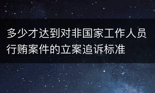 多少才达到对非国家工作人员行贿案件的立案追诉标准
