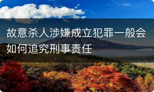 故意杀人涉嫌成立犯罪一般会如何追究刑事责任