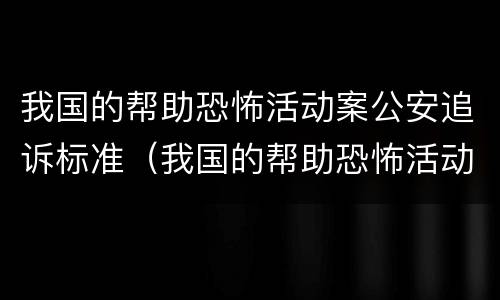 我国的帮助恐怖活动案公安追诉标准（我国的帮助恐怖活动案公安追诉标准是什么）