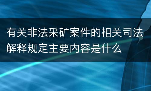 有关非法采矿案件的相关司法解释规定主要内容是什么
