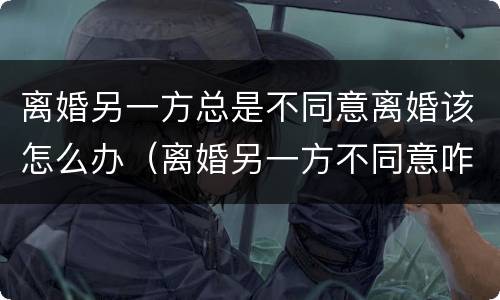 离婚另一方总是不同意离婚该怎么办（离婚另一方不同意咋办）