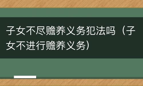 子女不尽赡养义务犯法吗（子女不进行赡养义务）