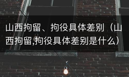山西拘留、拘役具体差别（山西拘留,拘役具体差别是什么）