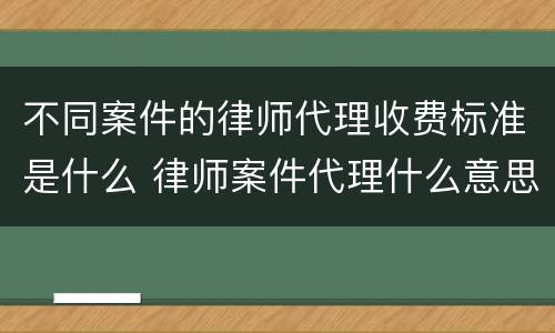 不同案件的律师代理收费标准是什么 律师案件代理什么意思
