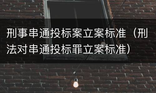 刑事串通投标案立案标准（刑法对串通投标罪立案标准）
