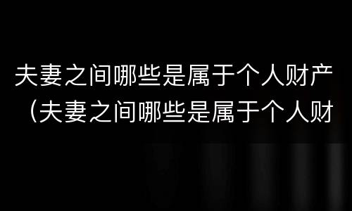 夫妻之间哪些是属于个人财产（夫妻之间哪些是属于个人财产的）