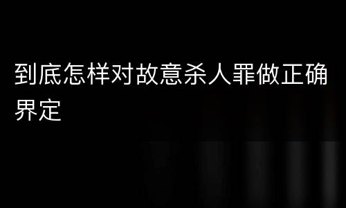 到底怎样对故意杀人罪做正确界定