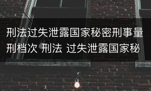 刑法过失泄露国家秘密刑事量刑档次 刑法 过失泄露国家秘密罪
