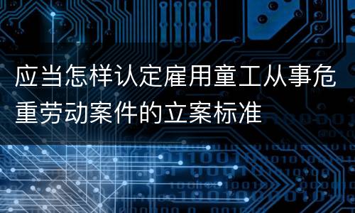 应当怎样认定雇用童工从事危重劳动案件的立案标准