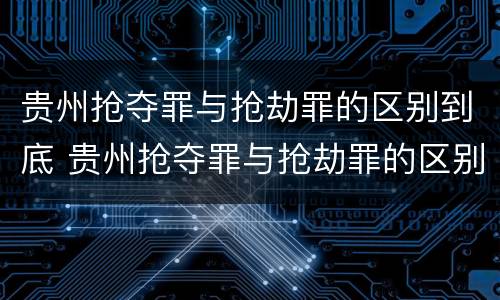 贵州抢夺罪与抢劫罪的区别到底 贵州抢夺罪与抢劫罪的区别到底有多大